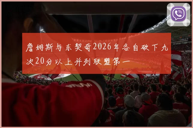 詹姆斯与东契奇2026年各自砍下九次20分以上并列联盟第一