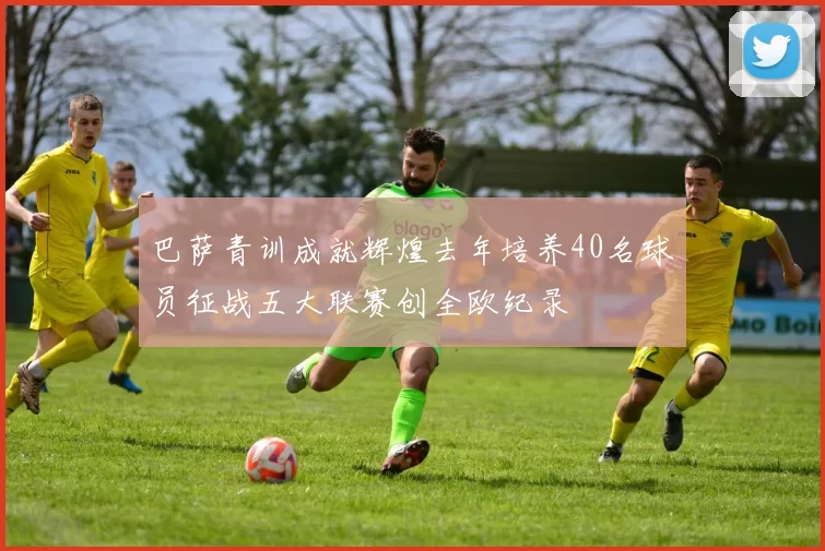 巴萨青训成就辉煌去年培养40名球员征战五大联赛创全欧纪录