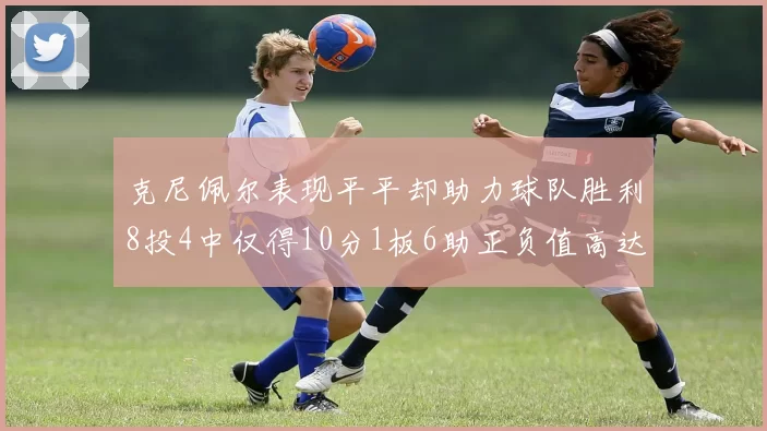 克尼佩尔表现平平却助力球队胜利8投4中仅得10分1板6助正负值高达23