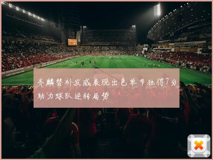 齐麟替补发威表现出色单节独得7分助力球队逆转局势