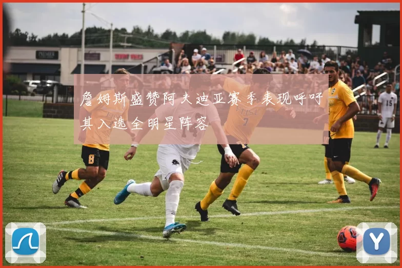 詹姆斯盛赞阿夫迪亚赛季表现呼吁其入选全明星阵容