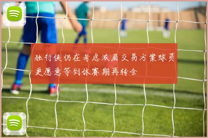 独行侠仍在考虑浓眉交易方案球员更愿意等到休赛期再转会