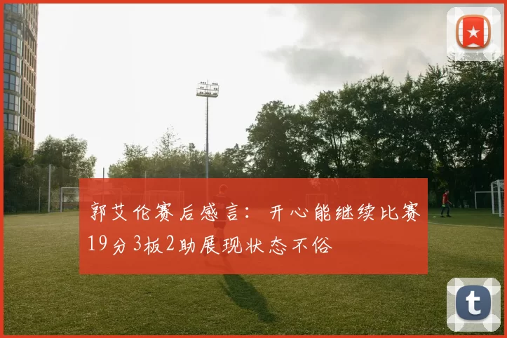 郭艾伦赛后感言：开心能继续比赛19分3板2助展现状态不俗