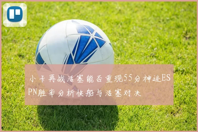 小卡再战活塞能否重现55分神迹ESPN胜率分析快船与活塞对决