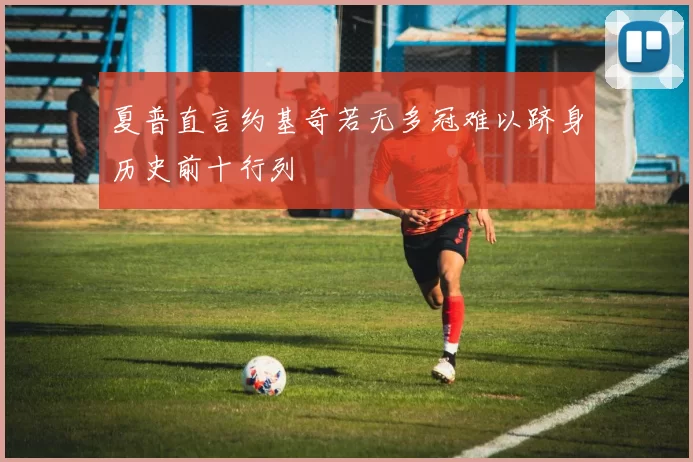 夏普直言约基奇若无多冠难以跻身历史前十行列