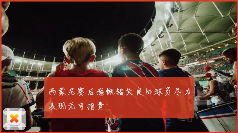 西蒙尼赛后感慨错失良机球员尽力表现无可指责