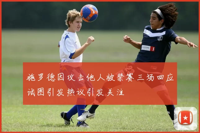 施罗德因攻击他人被禁赛三场回应试图引发热议引发关注