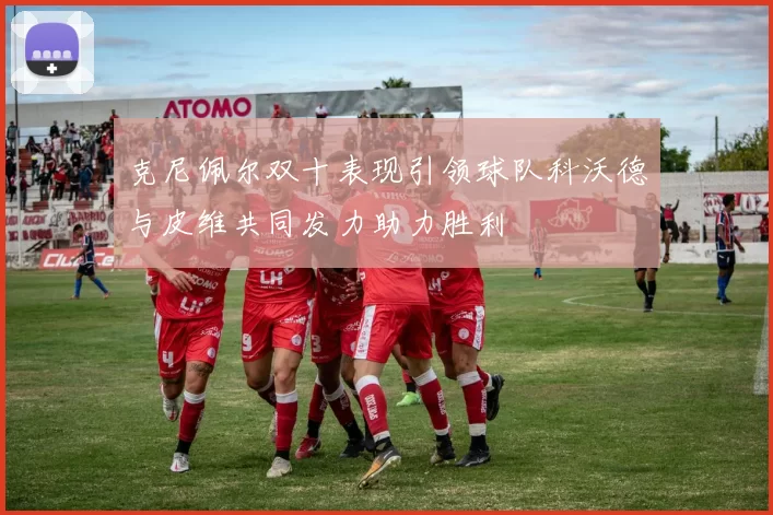 克尼佩尔双十表现引领球队科沃德与皮维共同发力助力胜利