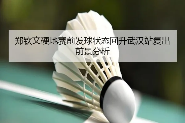郑钦文硬地赛前发球状态回升武汉站复出前景分析
